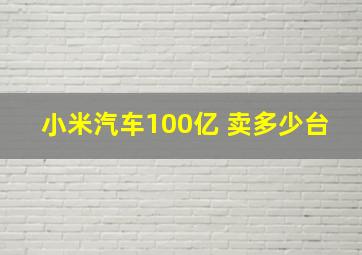 小米汽车100亿 卖多少台